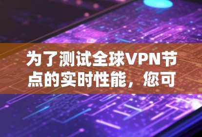 为了测试全球VPN节点的实时性能,您可以按照以下步骤进行 为了测试全球VPN节点的实时性能,您可以按照以下步骤进行