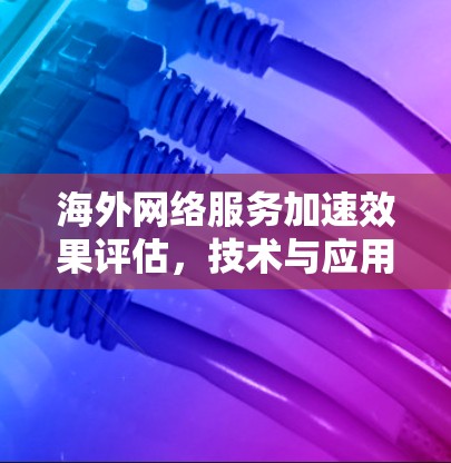 海外网络服务加速效果评估，技术与应用场景的综合分析