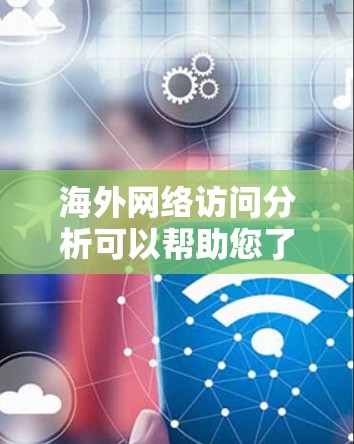 海外网络访问分析可以帮助您了解国际用户的使用习惯、偏好以及市场趋势，从而支持您的市场策略和传播计划。以下是一些常见的指标和分析方向