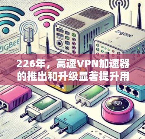 226年,高速VPN加速器的推出和升级显著提升用户体验和功能,以下是几个备受关注的推荐 226年,高速VPN加速器的推出和升级显著提升用户体验和功能,以下是几个备受关注的推荐