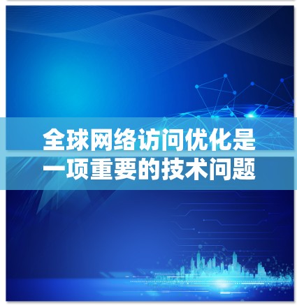 <strong>全球网络</strong>访问优化是一项重要的技术问题，旨在确保在全球范围内（包括但不限于中国、美国、欧洲、东南亚等）实现高效、安全、可扩展的网络访问。以下是一些关键点和步骤，帮助您优化<strong>全球网络</strong>访问