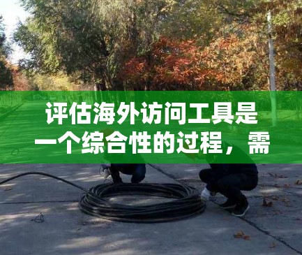 评估海外访问工具是一个综合性的过程，需要考虑多个方面以全面评估其适合性。以下是基于上述思考的总结