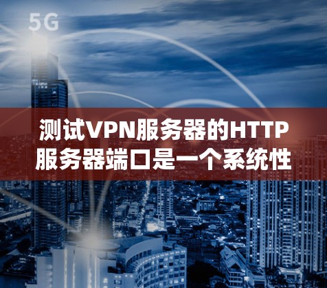 测试VPN服务器的HTTP服务器端口是一个系统性的步骤，涉及多个步骤和工具的学习和应用。以下是一个有条理的步骤指南，帮助你完成这一任务