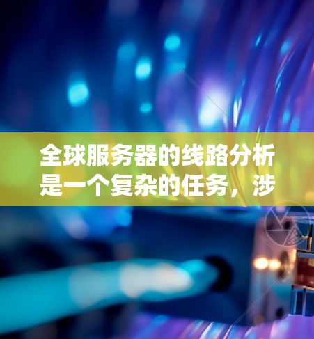 全球服务器的线路分析是一个复杂的任务，涉及多个关键因素。以下是对这个分析的系统化总结
