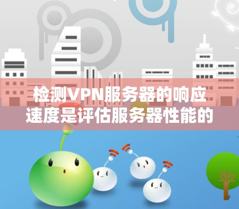 检测VPN服务器的响应速度是评估服务器性能的重要步骤，以下是详细的步骤和建议