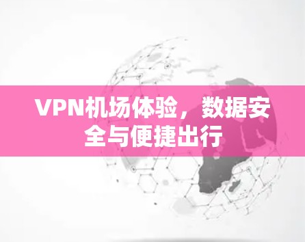 VPN机场体验,数据安全与便捷出行 VPN机场体验,数据安全与便捷出行