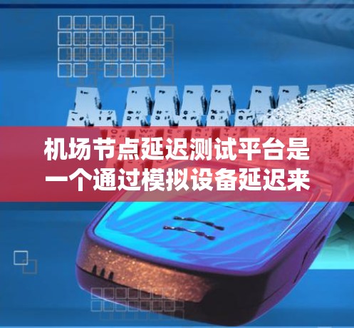 机场节点延迟测试平台是一个通过模拟设备延迟来测试设备性能和优化系统结构的工具，旨在提升机场的运行效率和稳定性。以下是关于该平台的详细分析