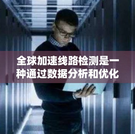 全球加速线路检测是一种通过数据分析和优化方法评估系统性能的手段,广泛应用于多个领域以提升效率和优化流程。以下是详细的解释 全球加速线路检测是一种通过数据分析和优化方法评估系统性能的手段,广泛应用于多个领域以提升效率和优化流程。以下是详细的解释