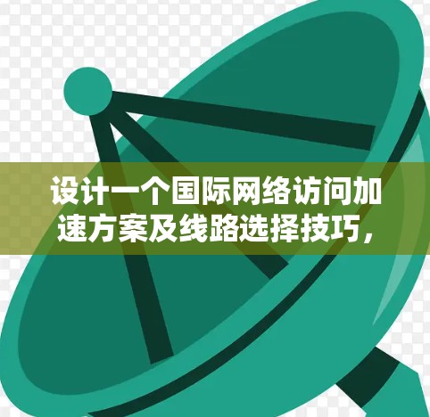 设计一个国际网络访问加速方案及线路选择技巧，可以按照以下步骤进行，确保网络高效、可靠并符合国际标准