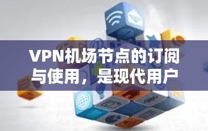 VPN机场节点的订阅与使用,是现代用户在机场节点中高效访问互联网的重要工具。以下是一个分步的教程,帮助用户在机场节点中正确使用VPN VPN机场节点的订阅与使用,是现代用户在机场节点中高效访问互联网的重要工具。以下是一个分步的教程,帮助用户在机场节点中正确使用VPN