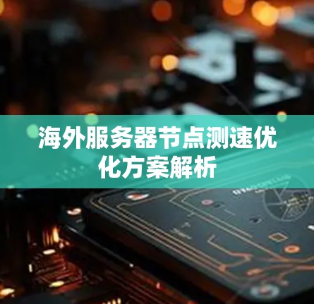海外服务器节点测速优化方案解析 海外服务器节点测速优化方案解析