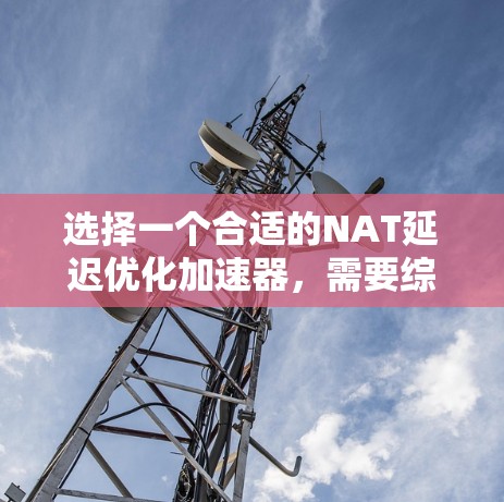 选择一个合适的NAT延迟优化加速器，需要综合考虑多个因素，以确保在游戏运行中获得良好的延迟优化效果。以下是详细的指南，帮助你做出明智的选择