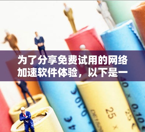 为了分享免费试用的<strong>网络加速</strong>软件体验，以下是一个结构清晰的总结，涵盖了软件的选择、使用方法、注意事项以及潜在的问题