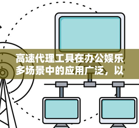 高速代理工具在办公娱乐多场景中的应用广泛,以下是一个结构化的分析,帮助用户全面了解其优势和适用性 高速代理工具在办公娱乐多场景中的应用广泛,以下是一个结构化的分析,帮助用户全面了解其优势和适用性