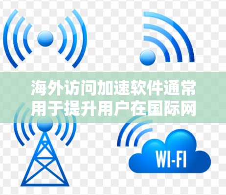 海外访问加速软件通常用于提升用户在国际网络环境中访问网站的速度和稳定性。以下是对这些软件适用场景的分析