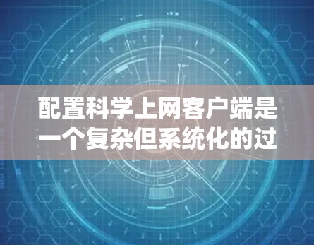 配置科学上网客户端是一个复杂但系统化的过程，涉及多个步骤和细节。以下是一个详细的步骤指南，帮助您顺利完成配置