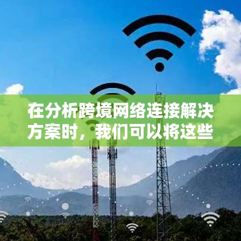 在分析跨境网络连接解决方案时，我们可以将这些解决方案分为几个关键方面，每个方面都有其独特的优势和挑战。以下是对这些方面的详细总结