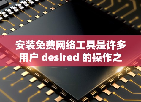 安装免费网络工具是许多用户 desired 的操作之一，以下是详细的安装步骤和注意事项