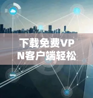 下载免费<strong>VPN客户端</strong>轻松畅玩