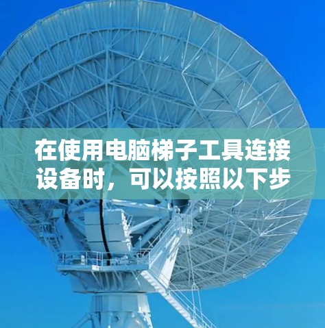 在使用电脑梯子工具连接设备时,可以按照以下步骤进行 在使用电脑梯子工具连接设备时,可以按照以下步骤进行