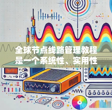 全球节点线路管理教程是一个系统性、实用性的课程，旨在帮助用户理解和操作电力系统中的节点管理。以下是对该教程的分步解释