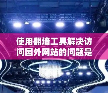 使用翻墙工具解决访问国外网站的问题是一个系统的任务,可以从以下几个方面入手 使用翻墙工具解决访问国外网站的问题是一个系统的任务,可以从以下几个方面入手