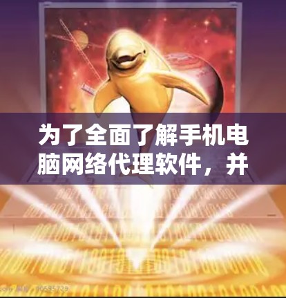 为了全面了解手机电脑网络代理软件,并掌握其使用方法,以下是一个结构化的指南 为了全面了解手机电脑网络代理软件,并掌握其使用方法,以下是一个结构化的指南