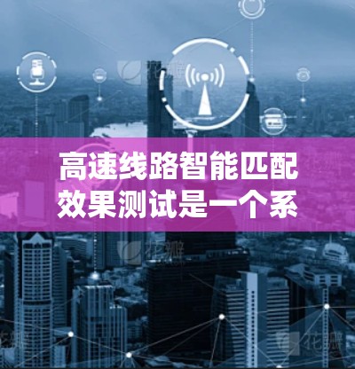 高速线路智能匹配效果测试是一个系统性工程，旨在评估车辆与路障连接点自动调整系统的有效性。以下是详细的步骤和思考过程