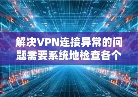 解决VPN连接异常的问题需要系统地检查各个可能的根源，从网络环境到设备配置，再到服务提供商，一步步排查，找到并解决问题。以下是详细的步骤指南