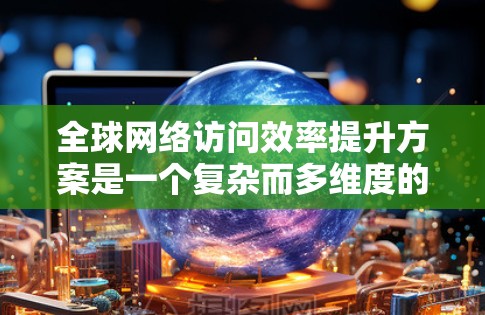 <strong>全球网络</strong>访问效率提升方案是一个复杂而多维度的问题，涉及技术、硬件和管理等多个方面。以下是一些可能的<strong>全球网络</strong>访问效率提升方案