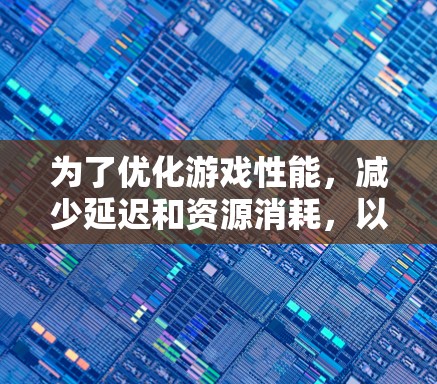 为了优化游戏性能，减少延迟和资源消耗，以下是详细的步骤和推荐