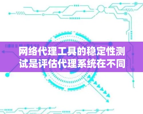 网络代理工具的稳定性测试是评估代理系统在不同网络环境下运行性能的关键步骤。以下是一个系统化的步骤指南，帮助您系统地进行这个测试