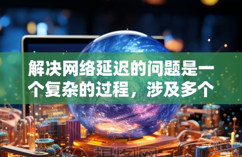 解决网络延迟的问题是一个复杂的过程,涉及多个方面。以下是逐步的解决方案 解决网络延迟的问题是一个复杂的过程,涉及多个方面。以下是逐步的解决方案