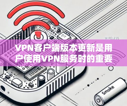 <strong>VPN客户端</strong>版本更新是用户使用VPN服务时的重要环节，它旨在提升性能、增强安全性并优化用户体验。以下是对这一过程的详细分析和总结