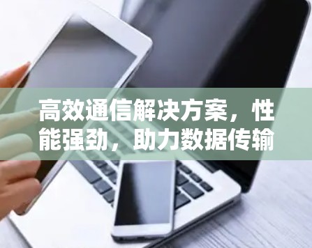 高效通信解决方案，性能强劲，助力数据传输的未来