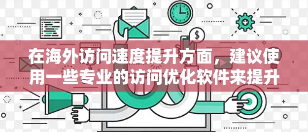 在海外访问速度提升方面，建议使用一些专业的访问优化软件来提升速度和稳定性。以下是一些常用的海外访问优化软件推荐，供您参考