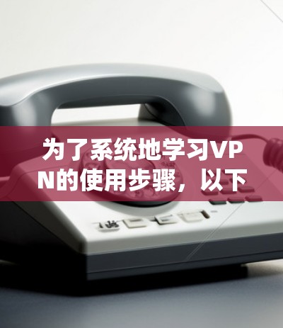 为了系统地学习VPN的使用步骤，以下是一个详细的教程，帮助您理解和应用VPN的功能