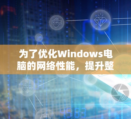 为了优化Windows电脑的网络性能,提升整体性能并减少网络延迟,可以按照以下步骤进行 为了优化Windows电脑的网络性能,提升整体性能并减少网络延迟,可以按照以下步骤进行