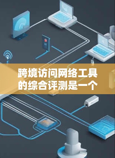 跨境访问网络工具的综合评测是一个全面评估这些工具在安全性、性能和扩展性方面的综合表现的活动。以下是对该主题的详细分析和总结 跨境访问网络工具的综合评测是一个全面评估这些工具在安全性、性能和扩展性方面的综合表现的活动。以下是对该主题的详细分析和总结