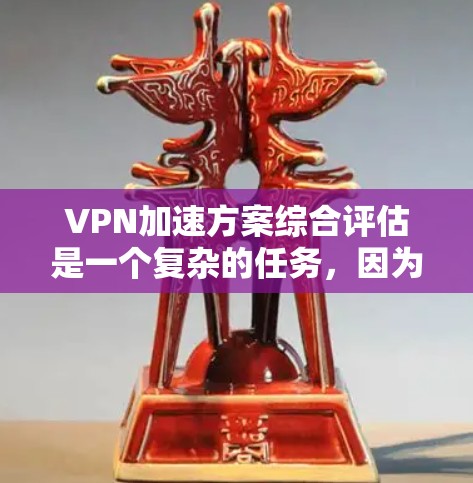 VPN加速方案综合评估是一个复杂的任务,因为它涉及到多种因素,包括技术、安全性和用户体验。以下是一个综合评估 VPN 加速方案的步骤和评分 VPN加速方案综合评估是一个复杂的任务,因为它涉及到多种因素,包括技术、安全性和用户体验。以下是一个综合评估 VPN 加速方案的步骤和评分