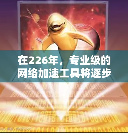 在226年，专业级的<strong>网络加速</strong>工具将逐步发展，但也可能会面临一些挑战。以下是一些推荐和未来趋势的总结