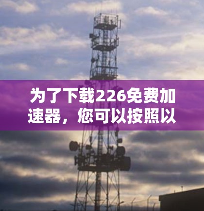 为了下载226免费加速器，您可以按照以下步骤进行