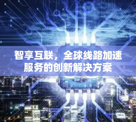 智享互联，全球线路加速服务的创新解决方案