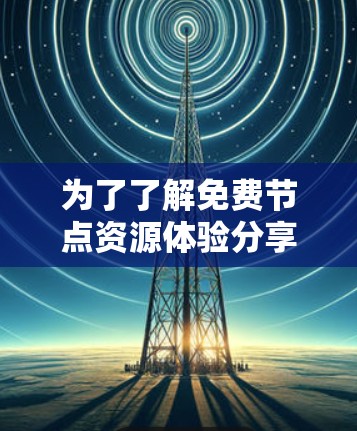 为了了解免费节点资源体验分享，可以按照以下步骤进行
