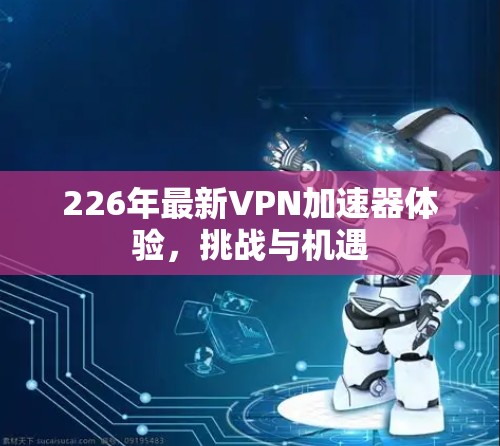226年最新VPN加速器体验,挑战与机遇 226年最新VPN加速器体验,挑战与机遇