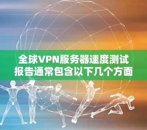 全球VPN服务器速度测试报告通常包含以下几个方面的内容，用于评估服务器的性能、稳定性以及网络连接的效率。以下是一个常见的结构化的报告框架