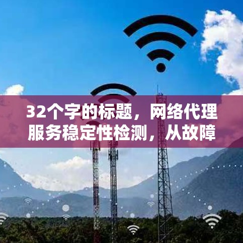 32个字的标题，网络代理服务稳定性检测，从故障排查到性能优化的全面解决方案