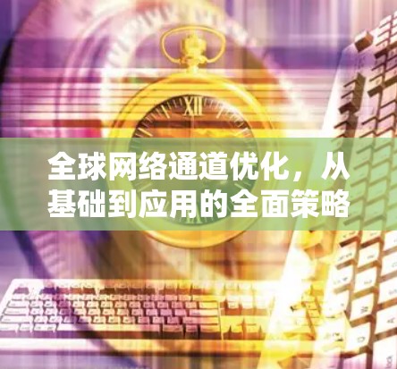<strong>全球网络</strong>通道优化，从基础到应用的全面策略