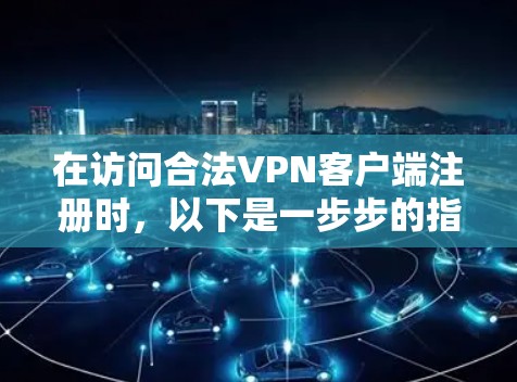 在访问合法<strong>VPN客户端</strong>注册时，以下是一步步的指南