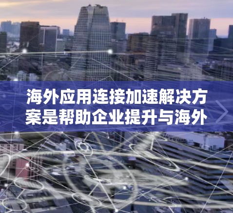 海外应用连接加速解决方案是帮助企业提升与海外用户连接的效率和稳定性，以下是一些常见的解决方案